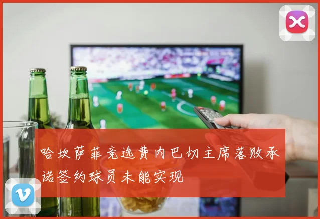 哈坎萨菲竞选费内巴切主席落败承诺签约球员未能实现
