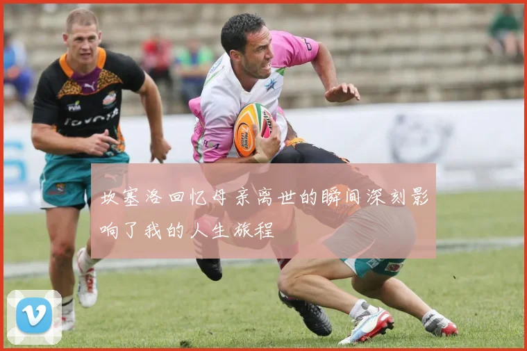 坎塞洛回忆母亲离世的瞬间深刻影响了我的人生旅程