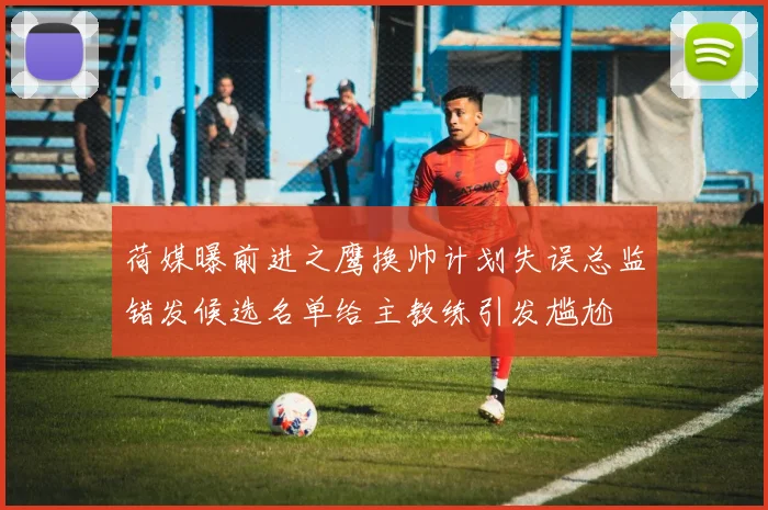 荷媒曝前进之鹰换帅计划失误总监错发候选名单给主教练引发尴尬