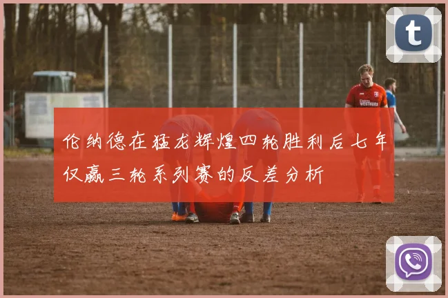 伦纳德在猛龙辉煌四轮胜利后七年仅赢三轮系列赛的反差分析