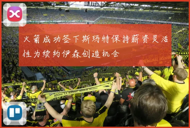 火箭成功签下斯玛特保持薪资灵活性为续约伊森创造机会