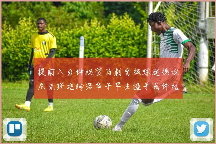 提前八分钟祝贺马刺晋级球迷热议尼克斯逆转若华子早去握手或许结果不同