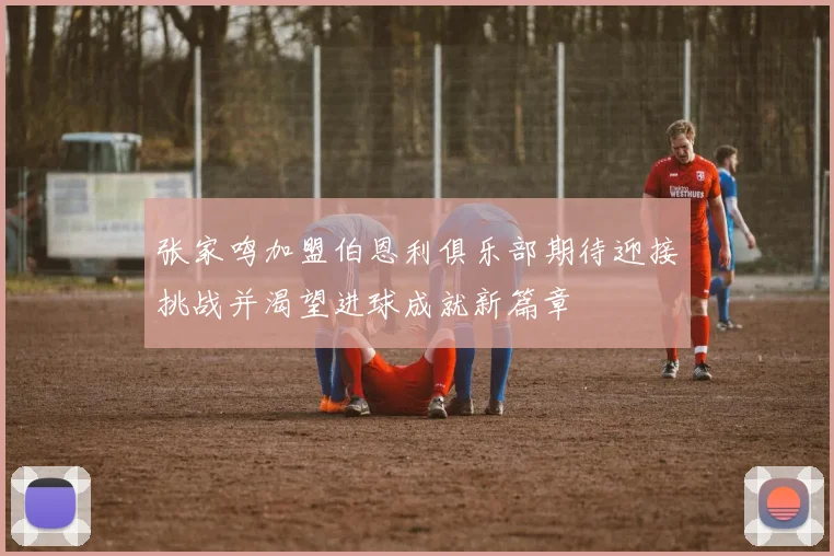 张家鸣加盟伯恩利俱乐部期待迎接挑战并渴望进球成就新篇章