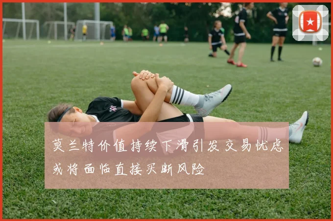 莫兰特价值持续下滑引发交易忧虑或将面临直接买断风险