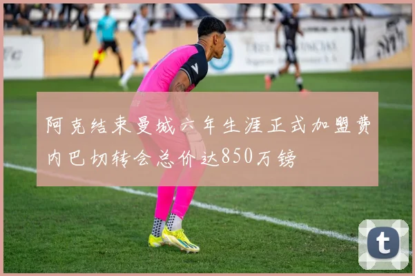 阿克结束曼城六年生涯正式加盟费内巴切转会总价达850万镑